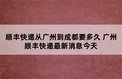 顺丰快递从广州到成都要多久 广州顺丰快递最新消息今天